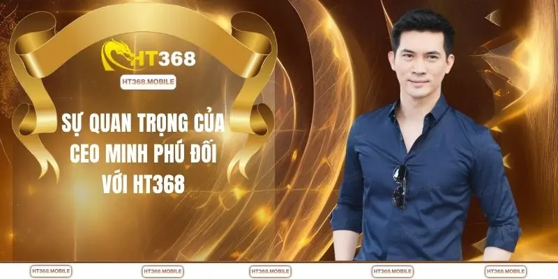 Sự quan trọng của CEO Minh Phú đối với HT368