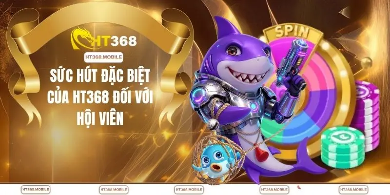 Sức hút đặc biệt của HT368 đối với hội viên