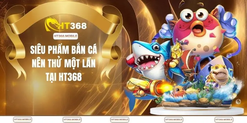 Siêu phẩm bắn cá nên thử một lần tại HT368