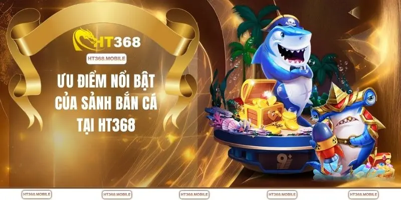Ưu điểm nổi bật của sảnh bắn cá tại HT368