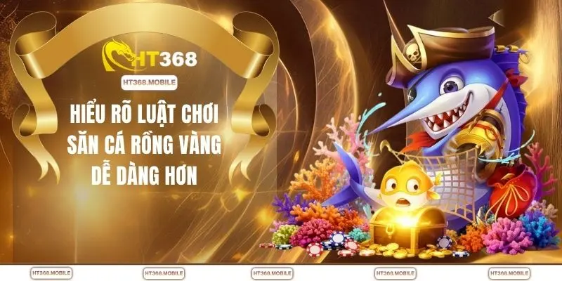 Hiểu rõ luật chơi săn cá rồng vàng dễ dàng hơn