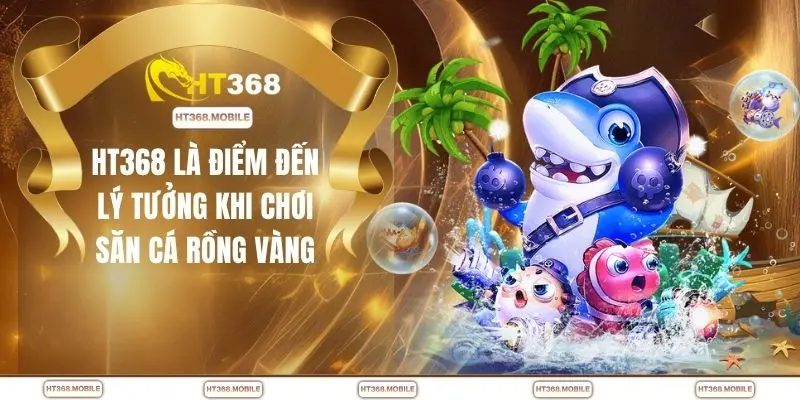 HT368 là điểm đến lý tưởng khi chơi săn cá rồng vàng