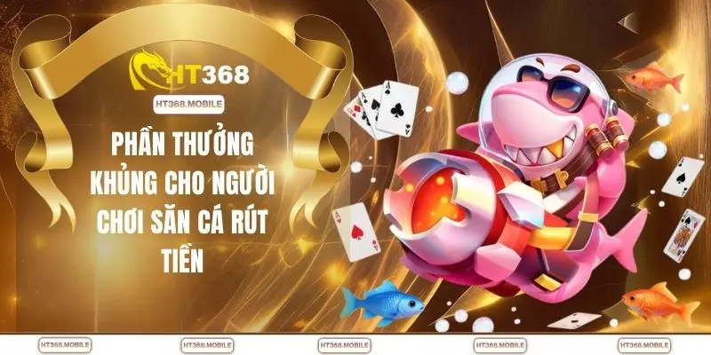 Phần thưởng khủng cho người chơi săn cá rút tiền