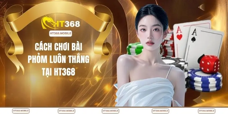 Cách chơi bài phỏm luôn thắng tại trang chủ