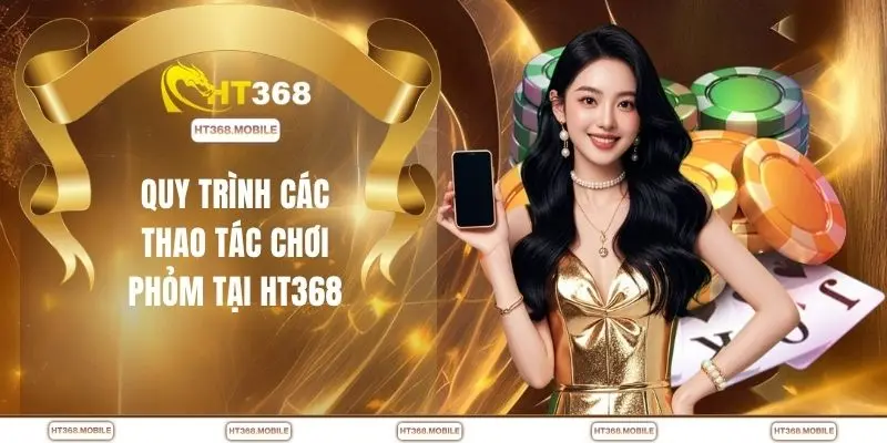 Quy trình các thao tác chơi phỏm tại HT368