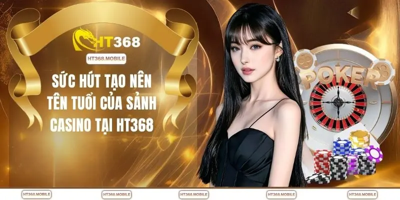 Sức hút tạo nên tên tuổi của sảnh casino tại HT368