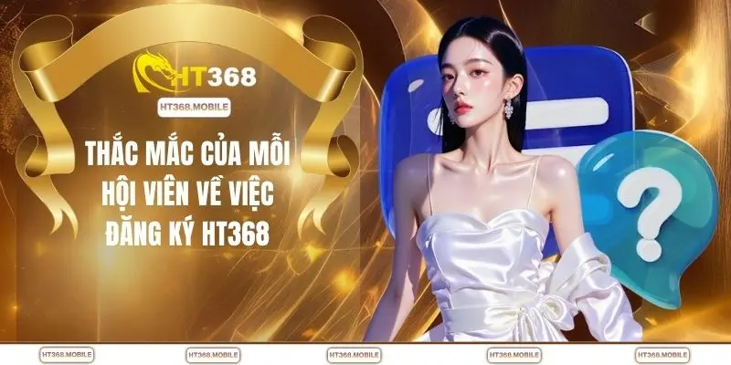 Thắc mắc của mỗi hội viên về việc đăng ký HT368