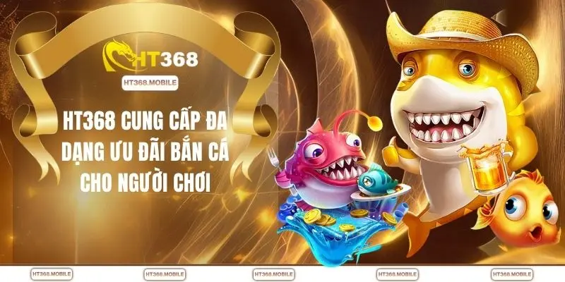 HT368 cung cấp đa dạng ưu đãi bắn cá cho người chơi