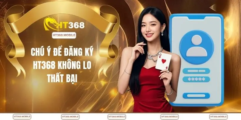 Chú ý để đăng ký HT368 không lo thất bại