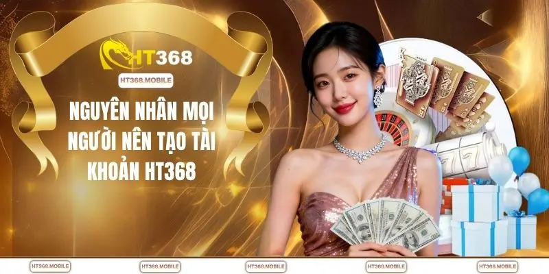 Nguyên nhân mọi người nên tạo tài khoản HT368