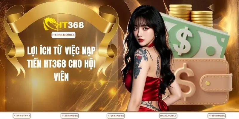 Lợi ích từ việc nạp tiền HT368 cho hội viên