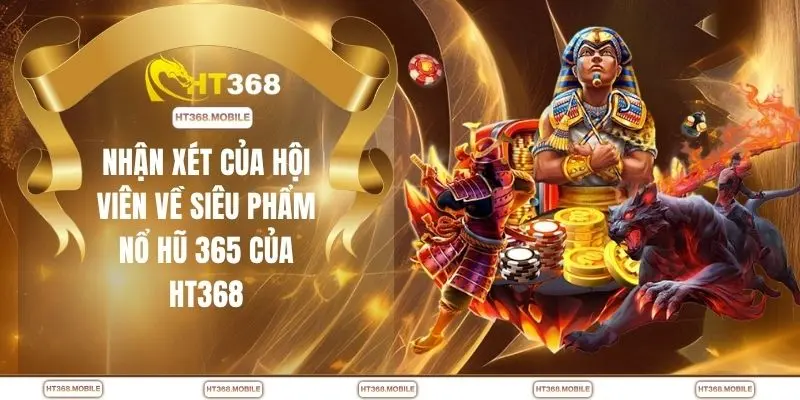 Nhận xét của hội viên về siêu phẩm nổ hũ 365 của HT368