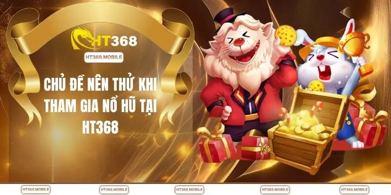 Chủ đề nên thử khi tham gia nổ hũ tại HT368