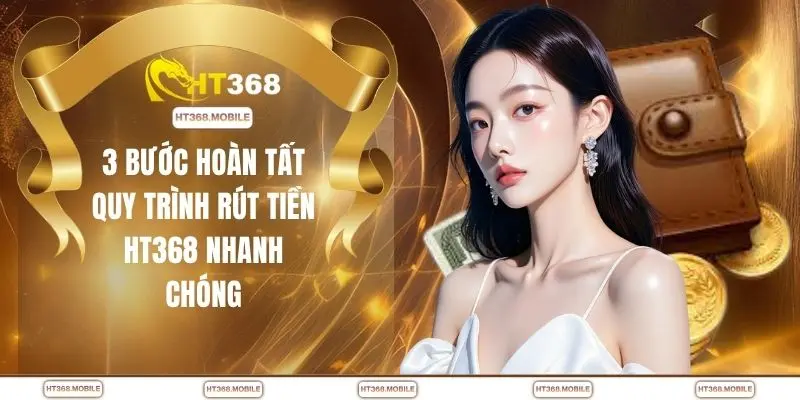 3 bước hoàn tất quy trình rút tiền HT368 nhanh chóng