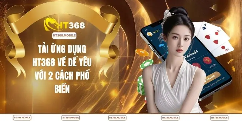 Tải ứng dụng HT368 về dế yêu với 2 cách phổ biến